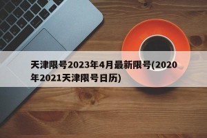天津限号2023年4月最新限号(2020年2021天津限号日历)
