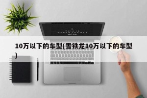 10万以下的车型(雪铁龙10万以下的车型)