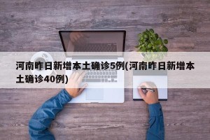 河南昨日新增本土确诊5例(河南昨日新增本土确诊40例)