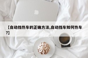 【自动挡热车的正确方法,自动挡车如何热车?】