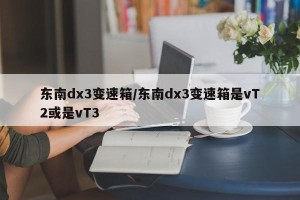 东南dx3变速箱/东南dx3变速箱是vT2或是vT3