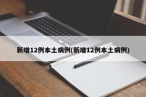 新增12例本土病例(新增12例本土病例)