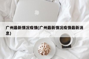 广州最新情况疫情(广州最新情况疫情最新消息)