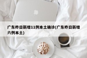 广东昨日新增11例本土确诊(广东昨日新增六例本土)