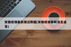 安徽疫情最新情况数据(安徽疫情最新消息通告)