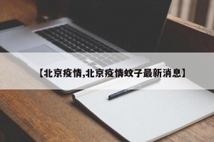 【北京疫情,北京疫情蚊子最新消息】