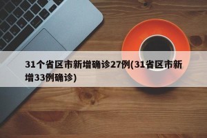 31个省区市新增确诊27例(31省区市新增33例确诊)