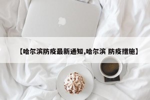 【哈尔滨防疫最新通知,哈尔滨 防疫措施】