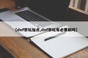 【dnf祭坛加点,dnf祭坛有必要刷吗】