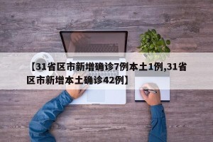 【31省区市新增确诊7例本土1例,31省区市新增本土确诊42例】