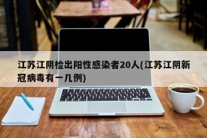 江苏江阴检出阳性感染者20人(江苏江阴新冠病毒有一几例)