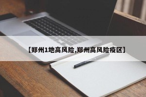 【郑州1地高风险,郑州高风险疫区】