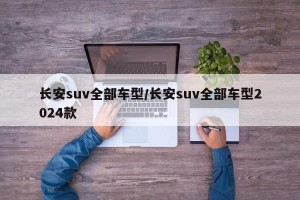 长安suv全部车型/长安suv全部车型2024款