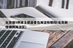 北京增5例本土感染者在海淀和朝阳(北京新增病例海淀区)