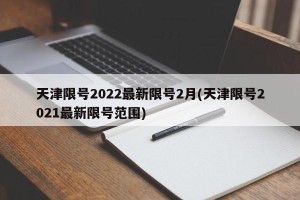 天津限号2022最新限号2月(天津限号2021最新限号范围)