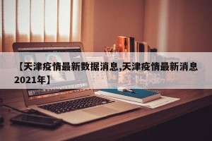 【天津疫情最新数据消息,天津疫情最新消息2021年】