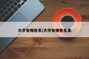 大学有哪些系/大学有哪些系类