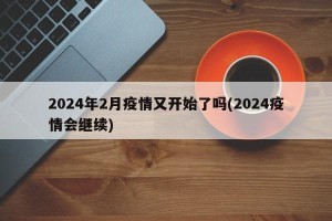 2024年2月疫情又开始了吗(2024疫情会继续)