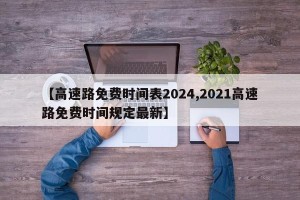 【高速路免费时间表2024,2021高速路免费时间规定最新】