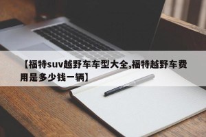 【福特suv越野车车型大全,福特越野车费用是多少钱一辆】