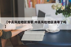 【中高风险地区清零,中高风险地区清零了吗】