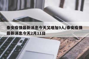泰安疫情最新消息今天又增加9人/泰安疫情最新消息今天2月11日