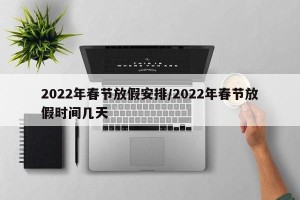 2022年春节放假安排/2022年春节放假时间几天