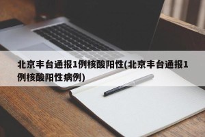 北京丰台通报1例核酸阳性(北京丰台通报1例核酸阳性病例)
