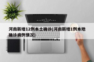 河南新增12例本土确诊(河南新增1例本地确诊病例情况)