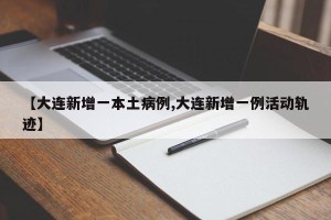 【大连新增一本土病例,大连新增一例活动轨迹】