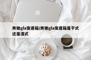 奔驰gla变速箱/奔驰gla变速箱是干式还是湿式