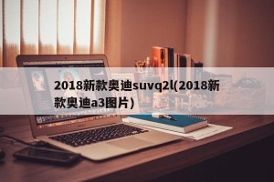 2018新款奥迪suvq2l(2018新款奥迪a3图片)