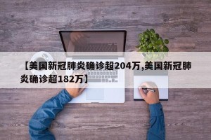 【美国新冠肺炎确诊超204万,美国新冠肺炎确诊超182万】