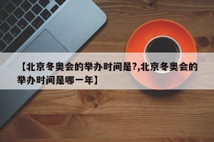 【北京冬奥会的举办时间是?,北京冬奥会的举办时间是哪一年】
