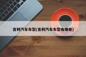 吉利汽车车型(吉利汽车车型有哪些)