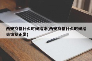 西安疫情什么时候结束(西安疫情什么时候结束恢复正常)