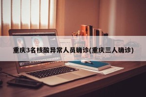 重庆3名核酸异常人员确诊(重庆三人确诊)