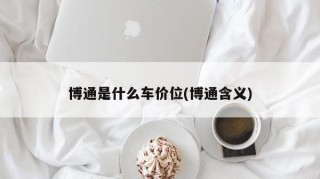 博通是什么车价位(博通含义)