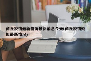 商丘疫情最新情况最新消息今天(商丘疫情疑似最新情况)