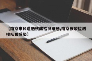 【南京市民遭遇核酸检测难题,南京核酸检测排队被感染】
