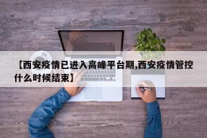 【西安疫情已进入高峰平台期,西安疫情管控什么时候结束】