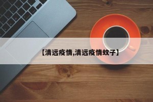 【清远疫情,清远疫情蚊子】