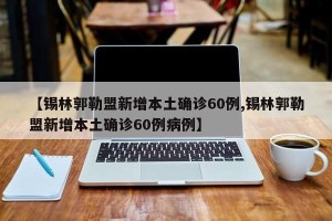 【锡林郭勒盟新增本土确诊60例,锡林郭勒盟新增本土确诊60例病例】
