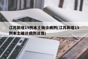 江苏新增19例本土确诊病例(江苏新增19例本土确诊病例详情)