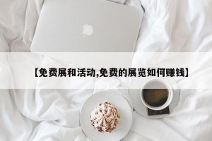 【免费展和活动,免费的展览如何赚钱】