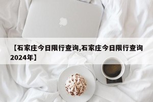 【石家庄今日限行查询,石家庄今日限行查询2024年】