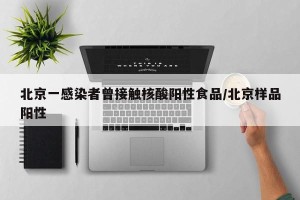 北京一感染者曾接触核酸阳性食品/北京样品阳性