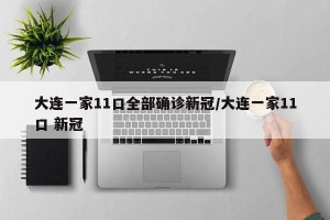 大连一家11口全部确诊新冠/大连一家11口 新冠