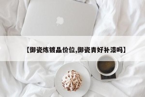 【御瓷炼镀晶价位,御瓷青好补漆吗】