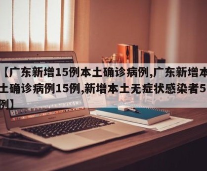【广东新增15例本土确诊病例,广东新增本土确诊病例15例,新增本土无症状感染者5例】